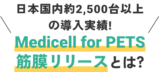 日本国内約2,500台以上の導入実績!Medicell for PETS 筋膜リリースとは?