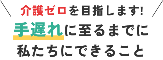 介護ゼロを目指します!手遅れに至るまでに私たちにできること