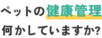 ペットの健康管理何かしていますか?